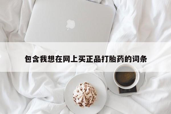 堕胎药购买方式包含我想在网上买正品打胎药的词条