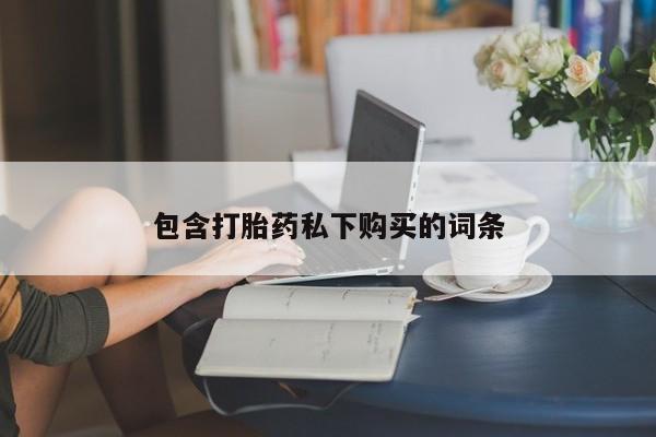 堕胎药购买方式包含打胎药私下购买的词条
