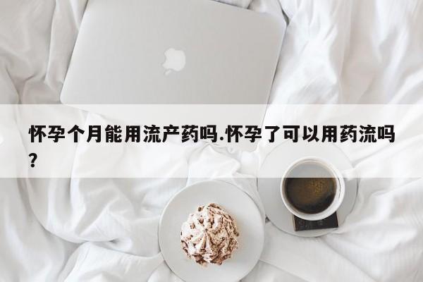 堕胎药购买方式怀孕个月能用流产药吗.怀孕了可以用药流吗？