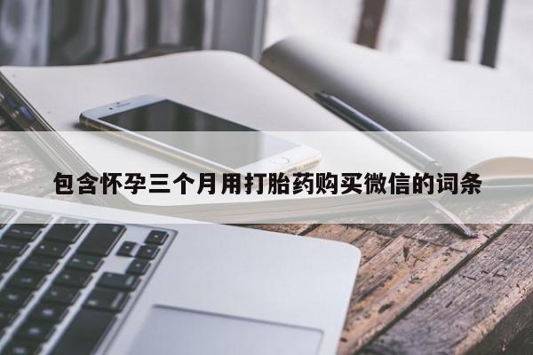 堕胎药购买方式包含怀孕三个月用打胎药购买微信的词条