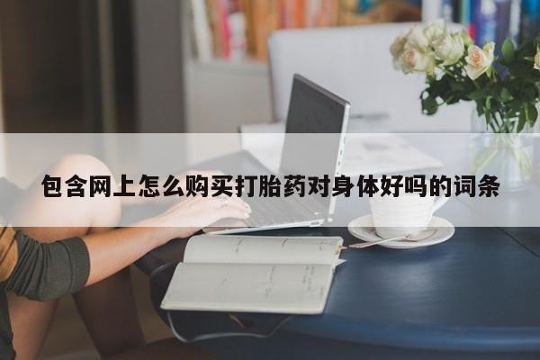堕胎药购买方式包含网上怎么购买打胎药对身体好吗的词条