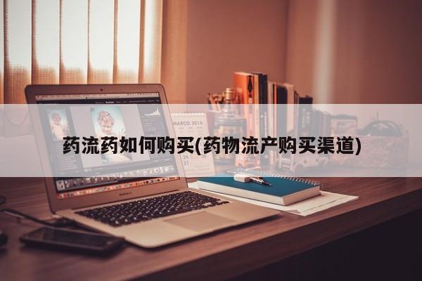 堕胎药购买方式药流药如何购买(药物流产购买渠道)