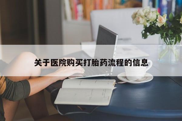 堕胎药购买方式关于医院购买打胎药流程的信息