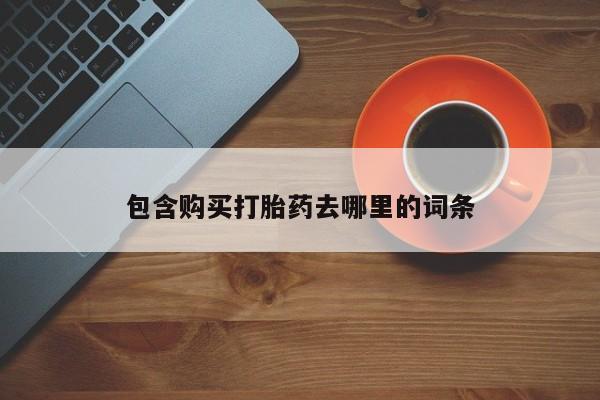 堕胎药购买方式包含购买打胎药去哪里的词条