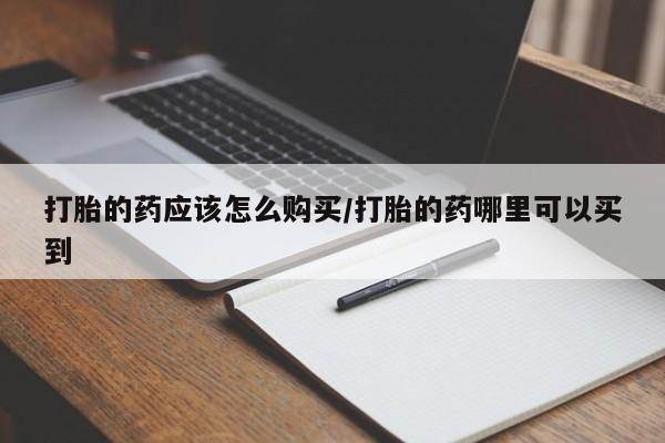 堕胎药购买方式打胎的药应该怎么购买/打胎的药哪里可以买到