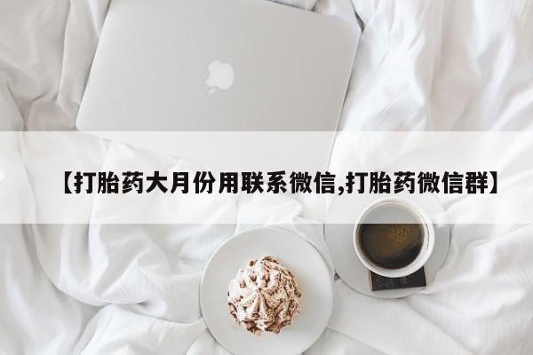 堕胎药购买方式【打胎药大月份用联系微信,打胎药微信群】