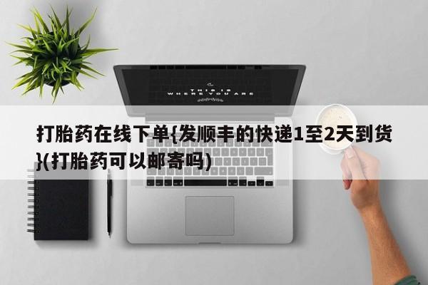 堕胎药购买方式打胎药在线下单{发顺丰的快递1至2天到货}(打胎药可以邮寄吗)