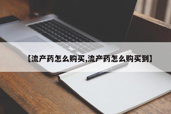 堕胎药购买方式【流产药怎么购买,流产药怎么购买到】