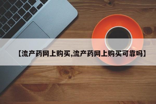 堕胎药购买方式【流产药网上购买,流产药网上购买可靠吗】
