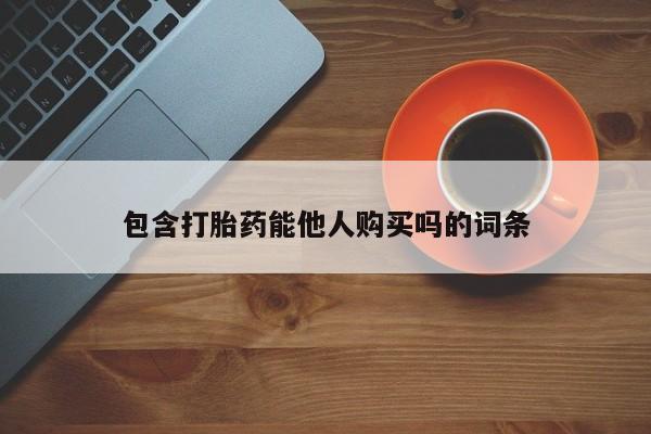 堕胎药购买方式包含打胎药能他人购买吗的词条