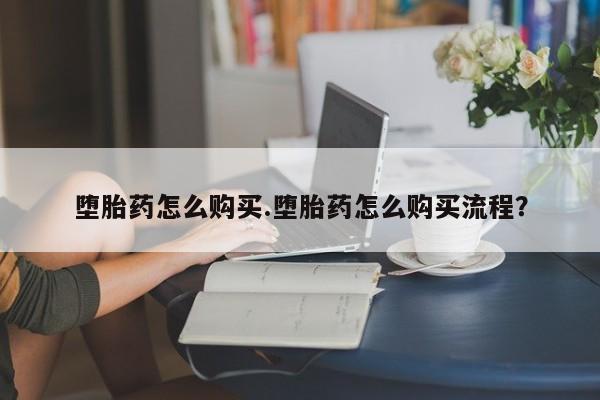 堕胎药购买方式堕胎药怎么购买.堕胎药怎么购买流程？