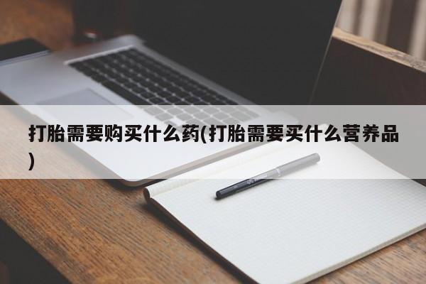 堕胎药购买方式打胎需要购买什么药(打胎需要买什么营养品)