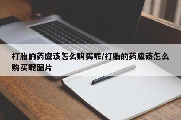 堕胎药购买方式打胎的药应该怎么购买呢/打胎的药应该怎么购买呢图片