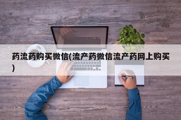 堕胎药购买方式药流药购买微信(流产药微信流产药网上购买)