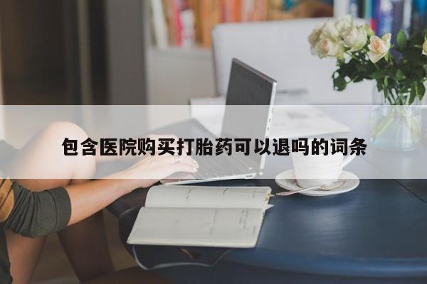 堕胎药购买方式包含医院购买打胎药可以退吗的词条