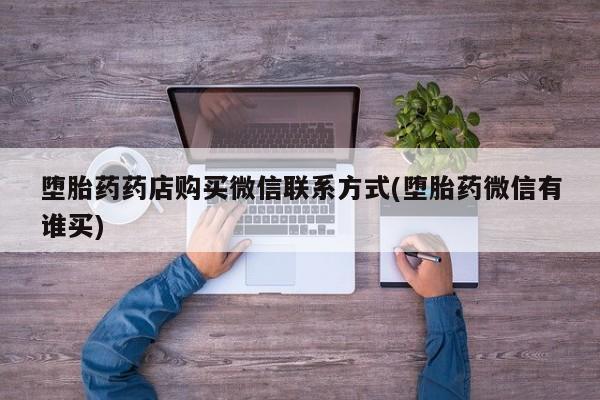 堕胎药购买方式堕胎药药店购买微信联系方式(堕胎药微信有谁买)