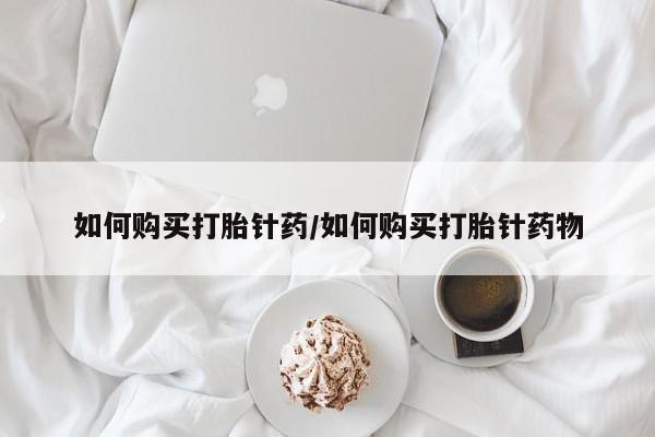 堕胎药购买方式如何购买打胎针药/如何购买打胎针药物