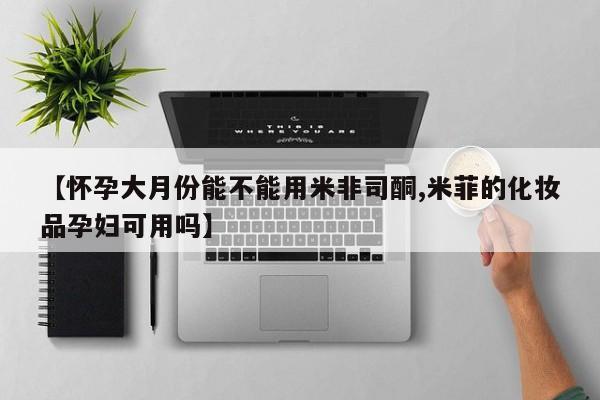 堕胎药购买方式【怀孕大月份能不能用米非司酮,米菲的化妆品孕妇可用吗】
