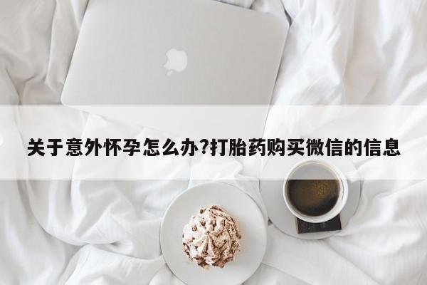 堕胎药购买方式关于意外怀孕怎么办?打胎药购买微信的信息