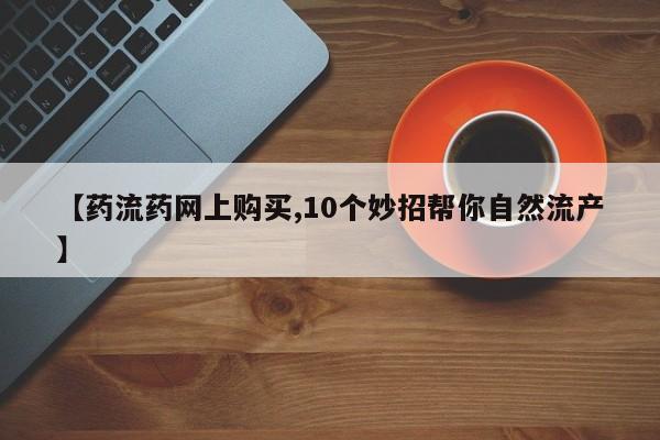 堕胎药购买方式【药流药网上购买,10个妙招帮你自然流产】