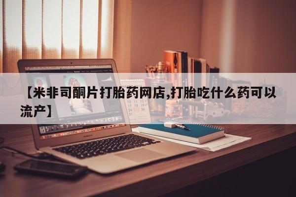 堕胎药购买方式【米非司酮片打胎药网店,打胎吃什么药可以流产】