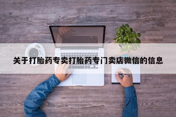 堕胎药购买方式关于打胎药专卖打胎药专门卖店微信的信息