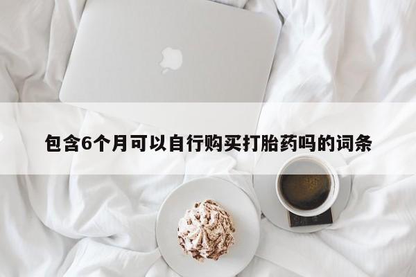 堕胎药购买方式包含6个月可以自行购买打胎药吗的词条