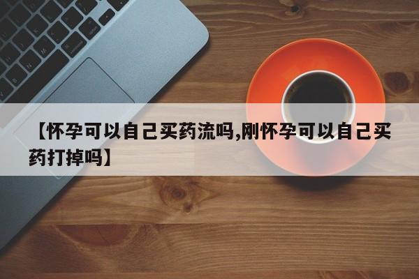 堕胎药购买方式【怀孕可以自己买药流吗,刚怀孕可以自己买药打掉吗】