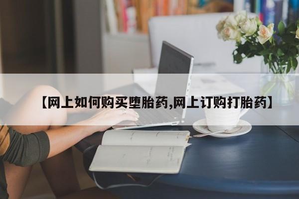 堕胎药购买方式【网上如何购买堕胎药,网上订购打胎药】