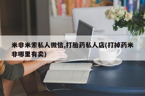 堕胎药购买方式米非米索私人微信,打胎药私人店(打掉药米非哪里有卖)